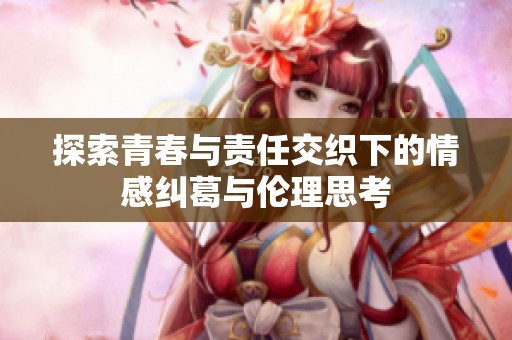 探索青春与责任交织下的情感纠葛与伦理思考