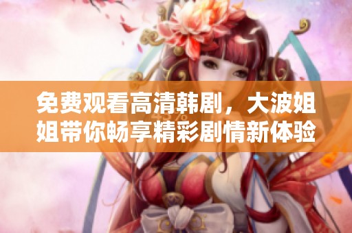 免费观看高清韩剧，大波姐姐带你畅享精彩剧情新体验