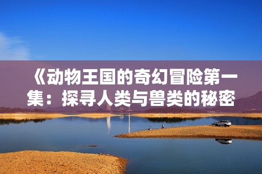 《动物王国的奇幻冒险第一集：探寻人类与兽类的秘密联系》