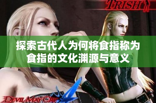 探索古代人为何将食指称为食指的文化渊源与意义