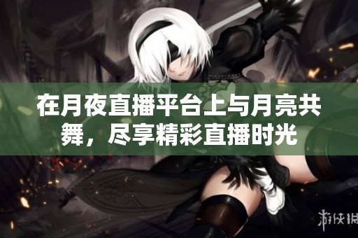 在月夜直播平台上与月亮共舞，尽享精彩直播时光