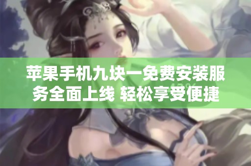 苹果手机九块一免费安装服务全面上线 轻松享受便捷体验