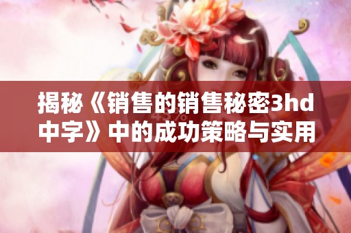 揭秘《销售的销售秘密3hd中字》中的成功策略与实用技巧