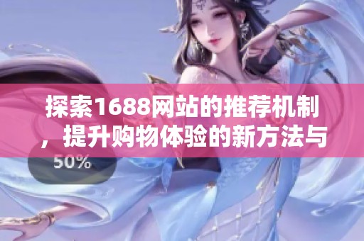 探索1688网站的推荐机制，提升购物体验的新方法与技巧分享