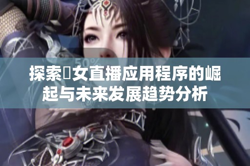 探索祼女直播应用程序的崛起与未来发展趋势分析