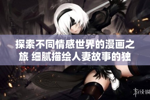 探索不同情感世界的漫画之旅 细腻描绘人妻故事的独特魅力