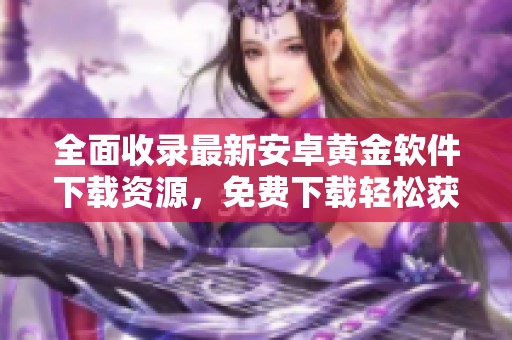 全面收录最新安卓黄金软件下载资源，免费下载轻松获取优质应用！