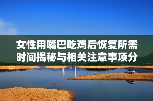 女性用嘴巴吃鸡后恢复所需时间揭秘与相关注意事项分析