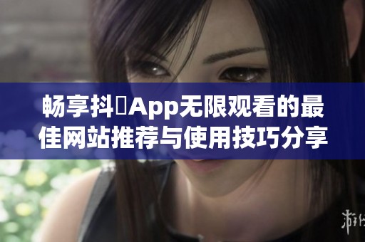 畅享抖抈App无限观看的最佳网站推荐与使用技巧分享