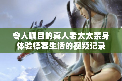 令人瞩目的真人老太太亲身体验镖客生活的视频记录