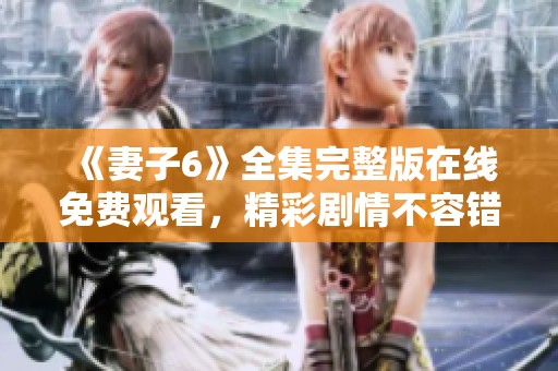 《妻子6》全集完整版在线免费观看，精彩剧情不容错过！
