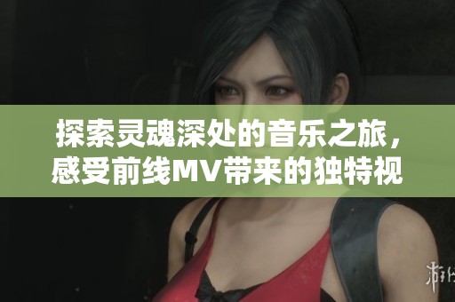 探索灵魂深处的音乐之旅，感受前线MV带来的独特视听体验