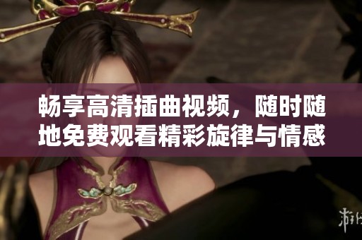 畅享高清插曲视频，随时随地免费观看精彩旋律与情感交织
