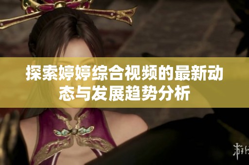 探索婷婷综合视频的最新动态与发展趋势分析