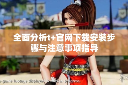 全面分析t+官网下载安装步骤与注意事项指导