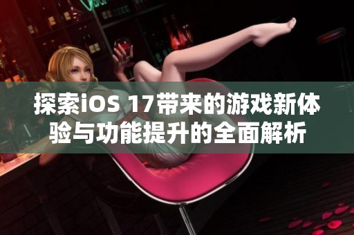 探索iOS 17带来的游戏新体验与功能提升的全面解析