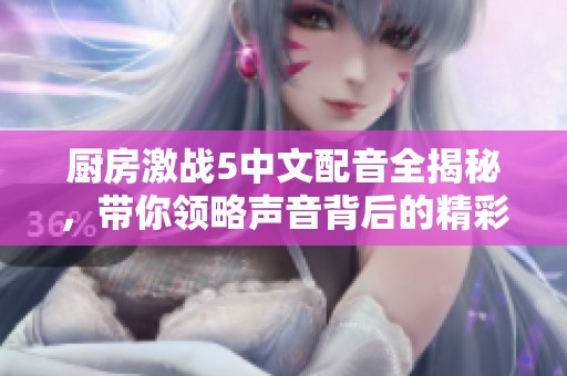 厨房激战5中文配音全揭秘，带你领略声音背后的精彩故事
