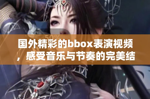 国外精彩的bbox表演视频，感受音乐与节奏的完美结合