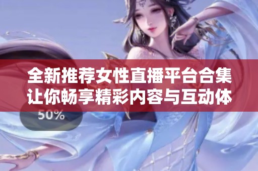 全新推荐女性直播平台合集让你畅享精彩内容与互动体验