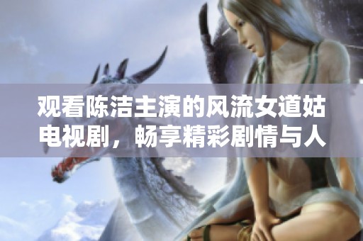 观看陈洁主演的风流女道姑电视剧，畅享精彩剧情与人物魅力