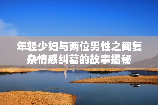 年轻少妇与两位男性之间复杂情感纠葛的故事揭秘