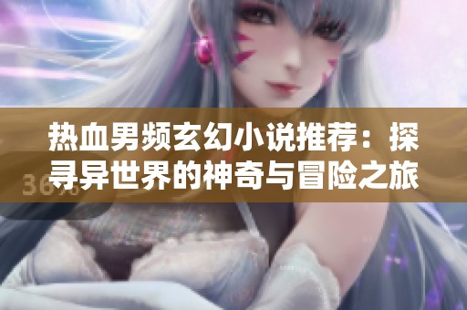 热血男频玄幻小说推荐：探寻异世界的神奇与冒险之旅