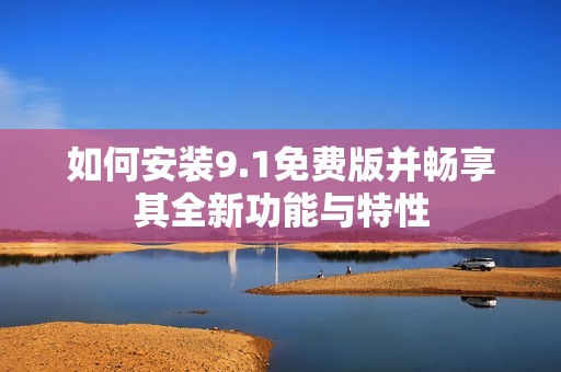 如何安装9.1免费版并畅享其全新功能与特性