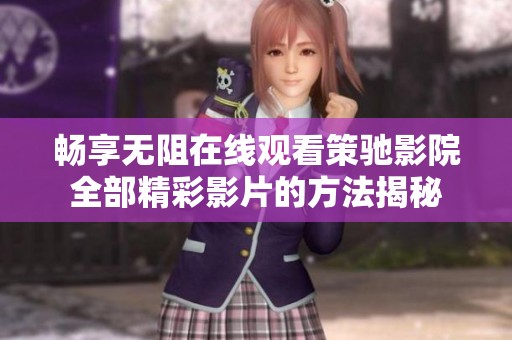 畅享无阻在线观看策驰影院全部精彩影片的方法揭秘