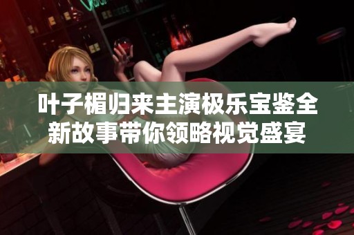 叶子楣归来主演极乐宝鉴全新故事带你领略视觉盛宴