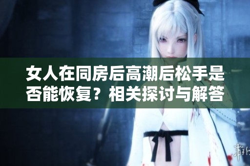 女人在同房后高潮后松手是否能恢复？相关探讨与解答
