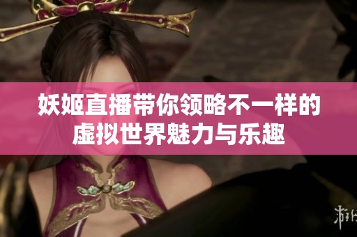 妖姬直播带你领略不一样的虚拟世界魅力与乐趣