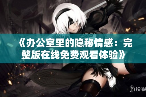 《办公室里的隐秘情感：完整版在线免费观看体验》