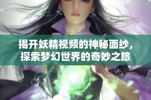揭开妖精视频的神秘面纱，探索梦幻世界的奇妙之旅