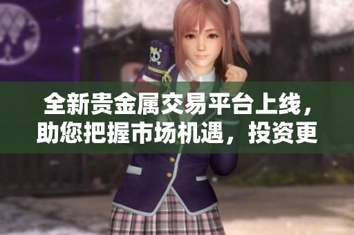 全新贵金属交易平台上线，助您把握市场机遇，投资更轻松