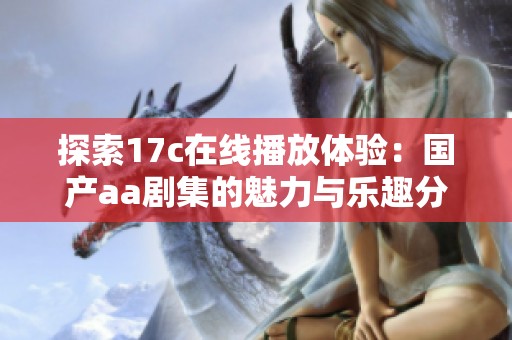 探索17c在线播放体验：国产aa剧集的魅力与乐趣分析