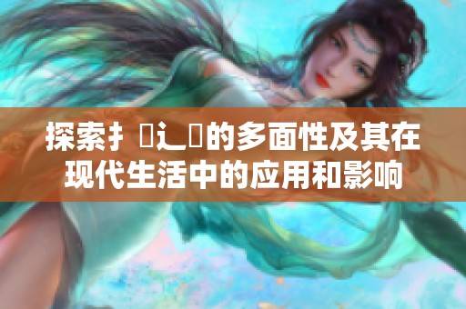 探索扌喿辶畐的多面性及其在现代生活中的应用和影响
