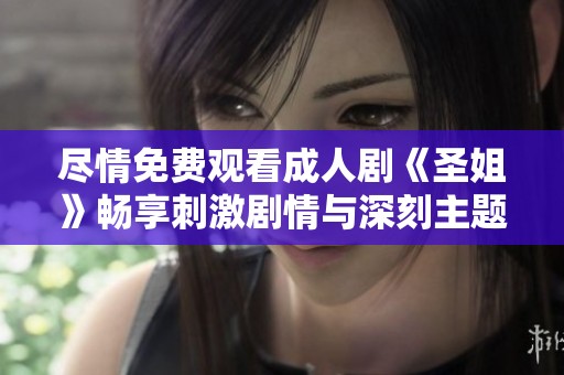 尽情免费观看成人剧《圣姐》畅享刺激剧情与深刻主题