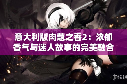 意大利版肉蔻之香2：浓郁香气与迷人故事的完美融合