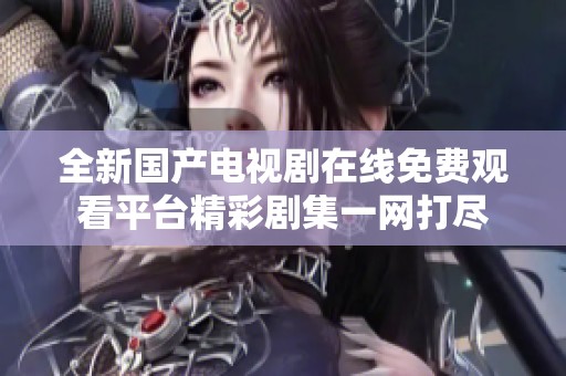全新国产电视剧在线免费观看平台精彩剧集一网打尽
