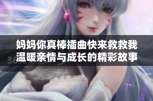 妈妈你真棒插曲快来救救我温暖亲情与成长的精彩故事在线阅读