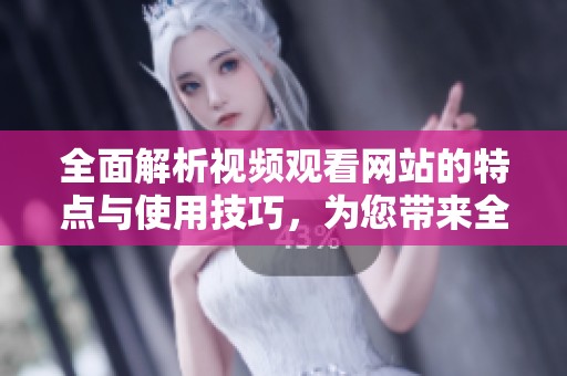 全面解析视频观看网站的特点与使用技巧，为您带来全新体验