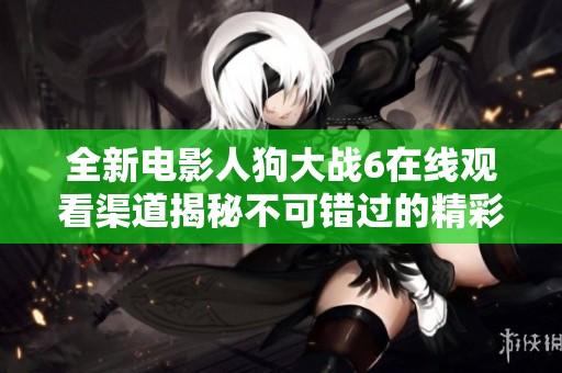全新电影人狗大战6在线观看渠道揭秘不可错过的精彩内容