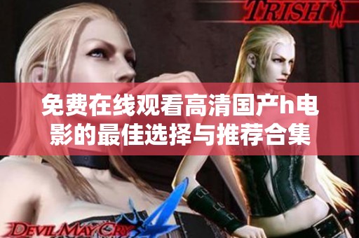 免费在线观看高清国产h电影的最佳选择与推荐合集
