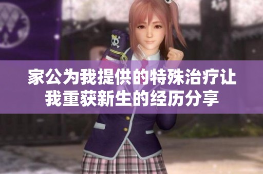 家公为我提供的特殊治疗让我重获新生的经历分享