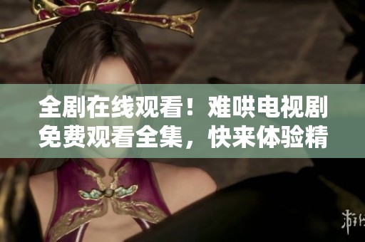 全剧在线观看！难哄电视剧免费观看全集，快来体验精彩剧情吧