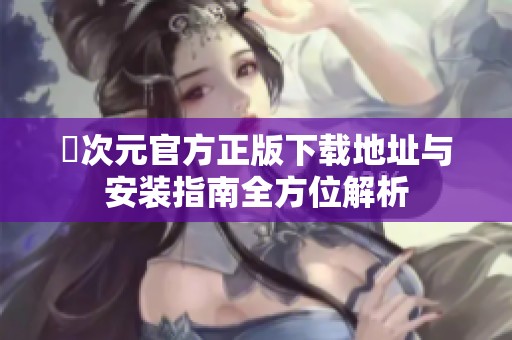 囧次元官方正版下载地址与安装指南全方位解析