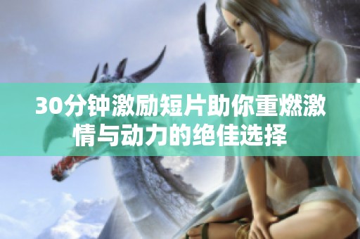30分钟激励短片助你重燃激情与动力的绝佳选择