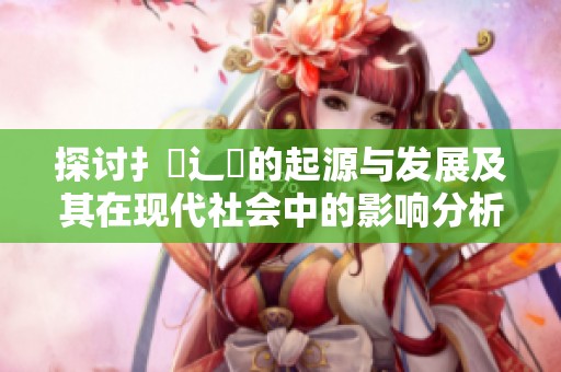 探讨扌喿辶畐的起源与发展及其在现代社会中的影响分析