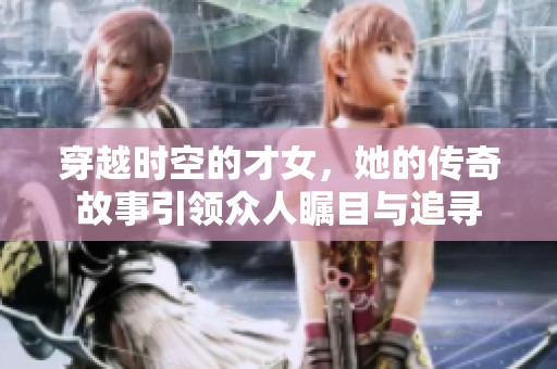 穿越时空的才女，她的传奇故事引领众人瞩目与追寻