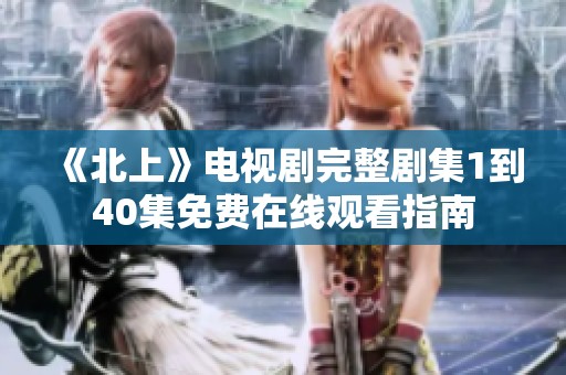 《北上》电视剧完整剧集1到40集免费在线观看指南